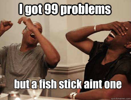 I got 99 problems but a fish stick aint one  Jay-Z and Kanye West laughing