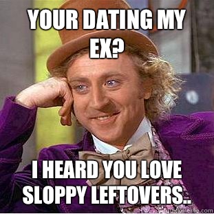 Your dating my ex?  I heard you love sloppy leftovers..   Condescending Wonka