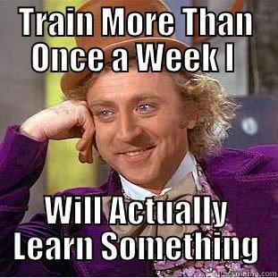 TRAIN MORE THAN ONCE A WEEK I  WILL ACTUALLY LEARN SOMETHING Condescending Wonka