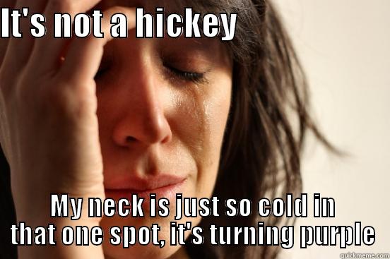 IT'S NOT A HICKEY                         MY NECK IS JUST SO COLD IN THAT ONE SPOT, IT'S TURNING PURPLE First World Problems