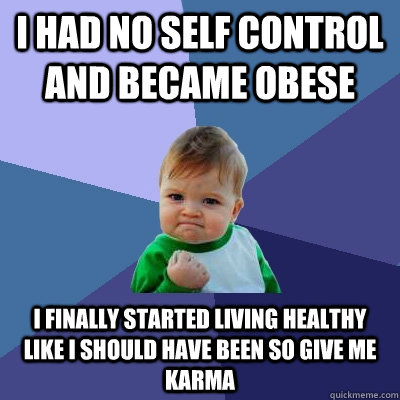 i had no self control and became obese i finally started living healthy like i should have been so give me karma  Success Kid