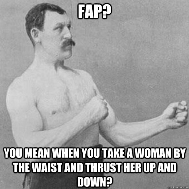 Fap? You mean when you take a woman by the waist and thrust her up and down?  overly manly man