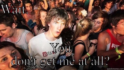 WAIT.                             YOU DON'T GET ME AT ALL? Sudden Clarity Clarence