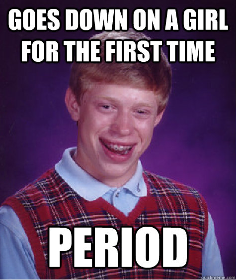 Goes down on a girl for the first time period - Goes down on a girl for the first time period  Bad Luck Brian