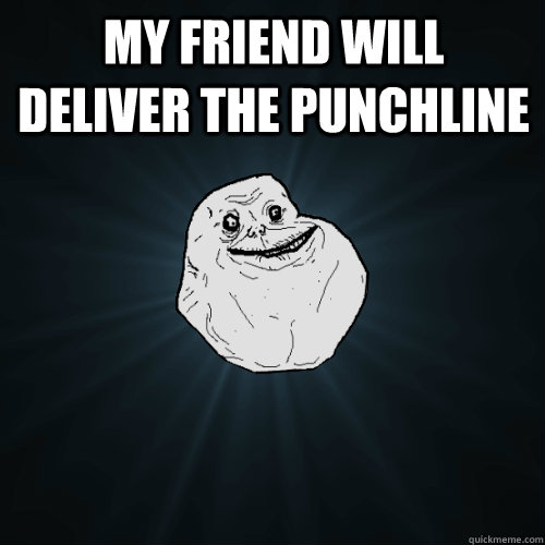 my friend will deliver the punchline   Forever Alone