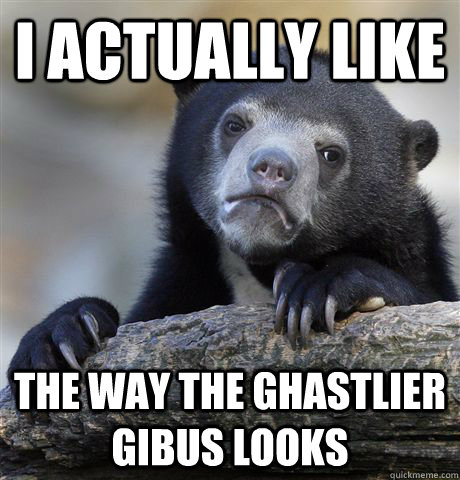 I actually like the way the Ghastlier Gibus looks  Confession Bear