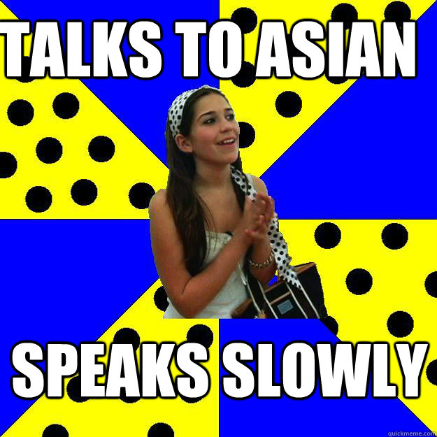 talks to asian speaks slowly - talks to asian speaks slowly  Sheltered Suburban Kid