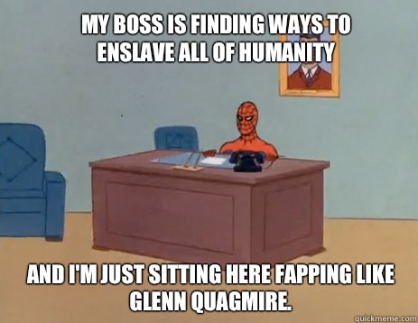 My boss is finding ways to enslave all of humanity And i'm just sitting here fapping like Glenn Quagmire.  masturbating spiderman