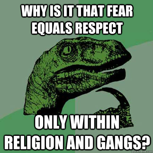 Why is it that fear equals respect Only within religion and gangs? - Why is it that fear equals respect Only within religion and gangs?  Philosoraptor