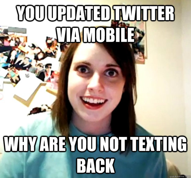 You updated twitter via mobile why are you not texting back  Overly Attached Girlfriend
