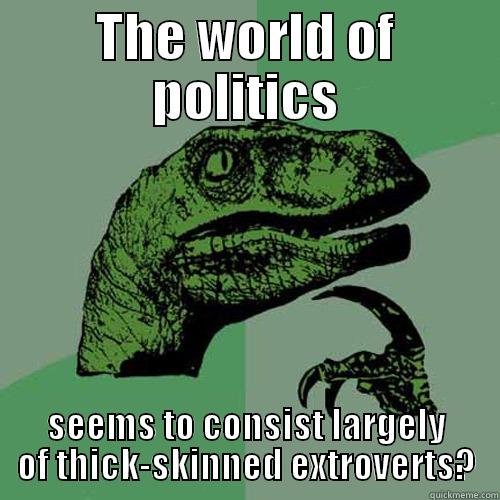 THE WORLD OF POLITICS SEEMS TO CONSIST LARGELY OF THICK-SKINNED EXTROVERTS? Philosoraptor