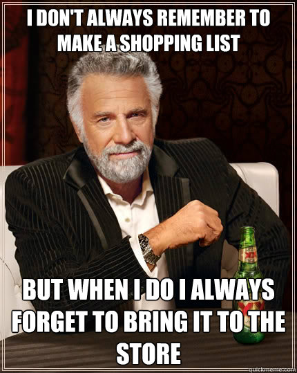 I don't always remember to make a shopping list but when i do i always forget to bring it to the store  The Most Interesting Man In The World