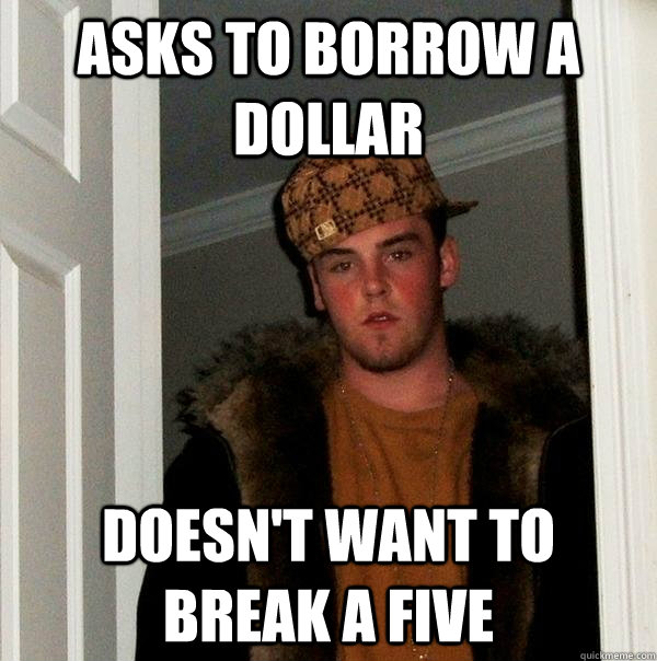 Asks to Borrow a dollar doesn't want to break a five  Scumbag Steve