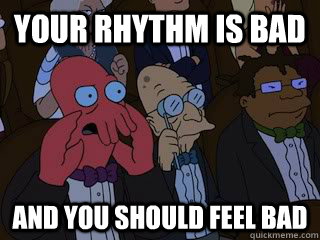Your rhythm is bad and you should feel bad  Bad Zoidberg