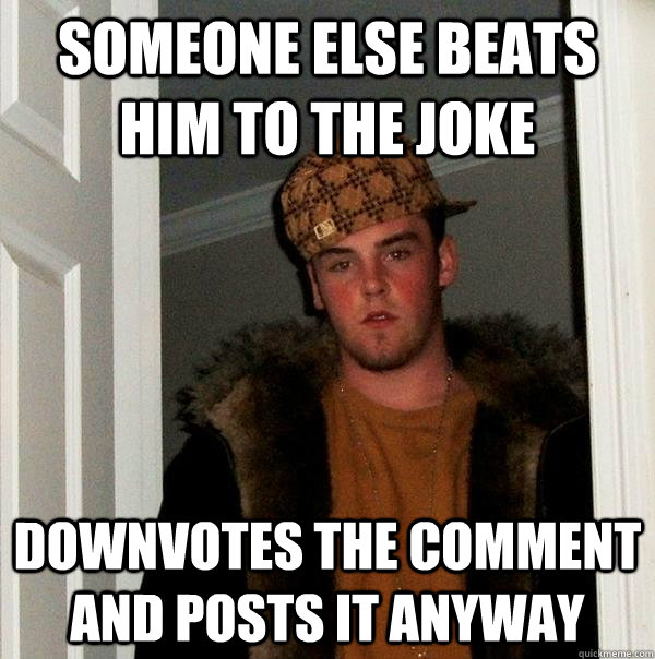 Someone else beats him to the joke Downvotes the comment and posts it anyway  Scumbag Steve