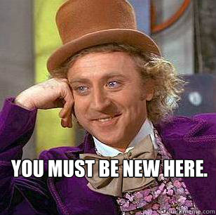  YOU MUST BE NEW HERE. -  YOU MUST BE NEW HERE.  Condescending Wonka