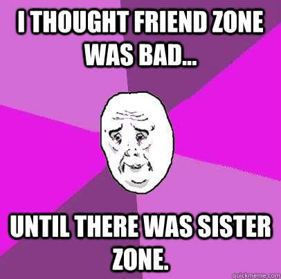 I thought friend zone was bad... until there was sister zone. - I thought friend zone was bad... until there was sister zone.  LIfe is Confusing