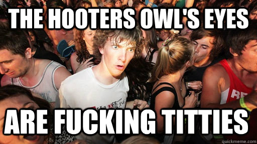The hooters owl's eyes are fucking titties  Sudden Clarity Clarence