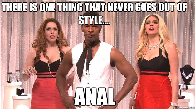 There is one thing that never goes out of style.... Anal  Style