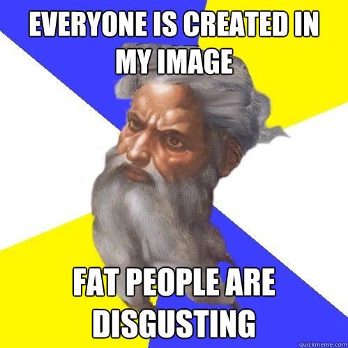 EVERYONE IS CREATED IN MY IMAGE FAT PEOPLE ARE DISGUSTING  Advice God
