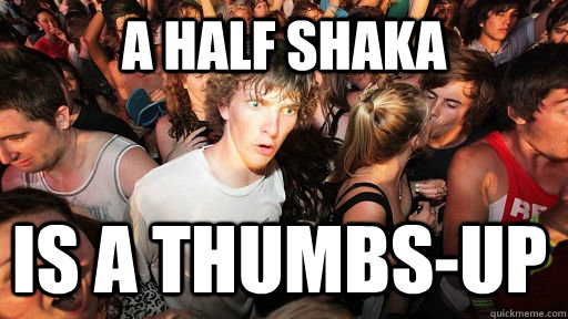 A Half SHAKA is a thumbs-up  Sudden Clarity Clarence