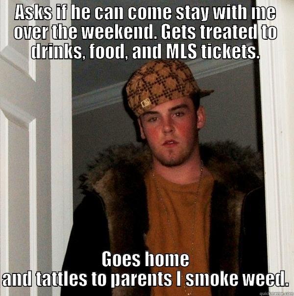 ASKS IF HE CAN COME STAY WITH ME OVER THE WEEKEND. GETS TREATED TO DRINKS, FOOD, AND MLS TICKETS. GOES HOME AND TATTLES TO PARENTS I SMOKE WEED. Scumbag Steve