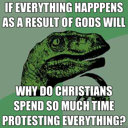 IF EVERYTHING HAPPPENS AS A RESULT OF GODS WILL WHY DO CHRISTIANS SPEND SO MUCH TIME PROTESTING EVERYTHING? - IF EVERYTHING HAPPPENS AS A RESULT OF GODS WILL WHY DO CHRISTIANS SPEND SO MUCH TIME PROTESTING EVERYTHING?  Philosoraptor