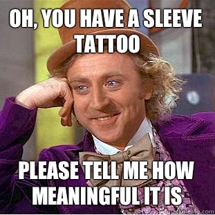 Oh, you have a sleeve tattoo Please tell me how meaningful it is  Condescending Wonka
