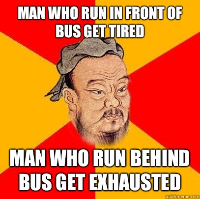 Man who run in front of bus get tired man who run behind bus get exhausted  Confucius says