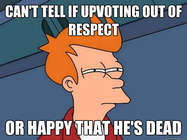 Can't tell if upvoting out of respect Or Happy that he's dead  Futurama Fry