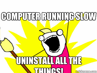 computer Running slow Uninstall all the things!  All The Things