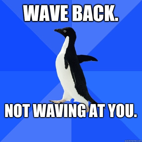 Wave back.  Not waving at you.   Socially Awkward Penguin