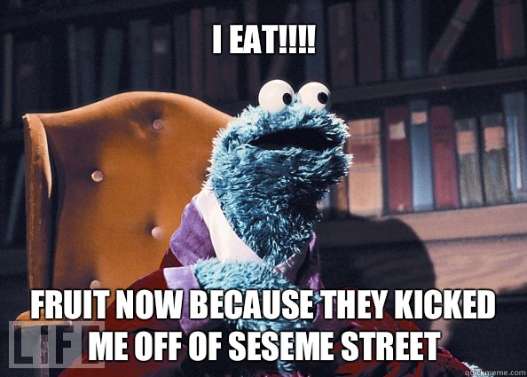 I EAT!!!! Fruit now because they kicked me off of seseme street  Cookieman