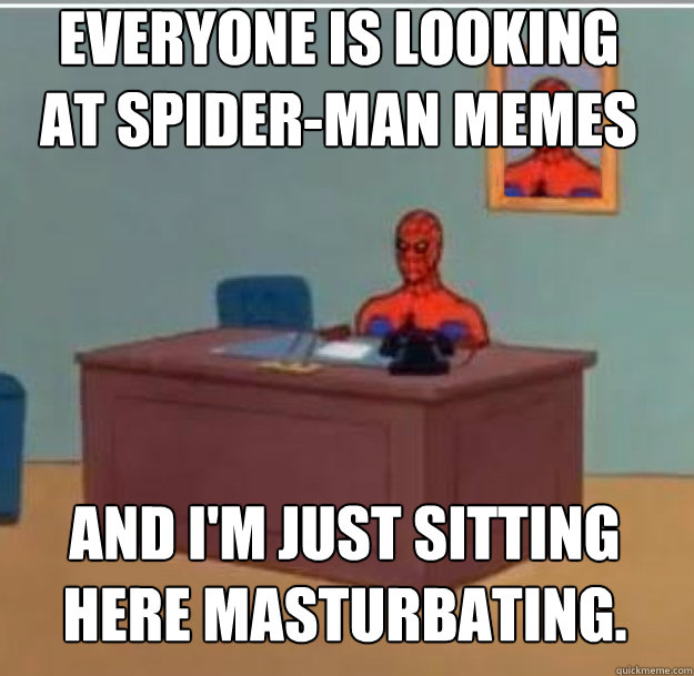 Everyone is looking at spider-man memes And I'm just sitting here masturbating.   