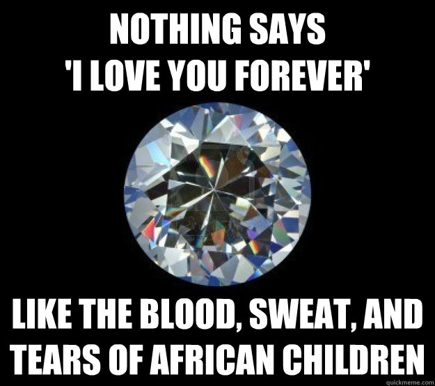 Nothing says
'I love you forever' Like the blood, sweat, and tears of african children  Blood Diamond