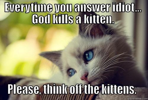 For my friend - EVERYTIME YOU ANSWER IDIOT... GOD KILLS A KITTEN. PLEASE, THINK OFF THE KITTENS.  First World Problems Cat