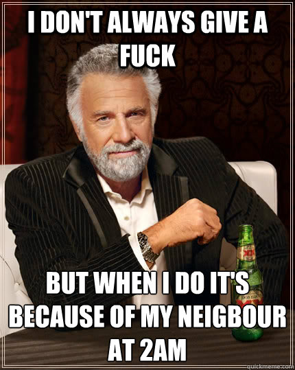 I don't always give a fuck but when I do it's because of my neigbour at 2am - I don't always give a fuck but when I do it's because of my neigbour at 2am  The Most Interesting Man In The World