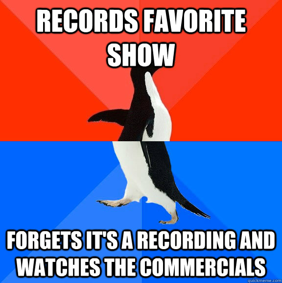 Records favorite show Forgets it's a recording and watches the commercials  Socially Awesome Awkward Penguin