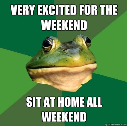 VERY EXCITED FOR THE WEEKEND SIT AT HOME ALL WEEKEND  Foul Bachelor Frog