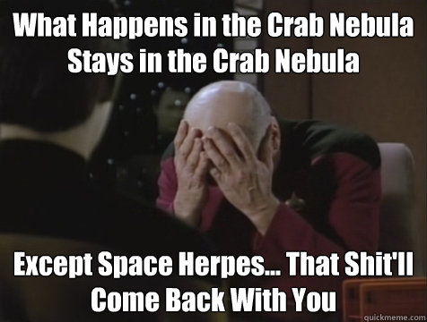 What Happens in the Crab Nebula
Stays in the Crab Nebula Except Space Herpes... That Shit'll 
Come Back With You  Picard Double Facepalm