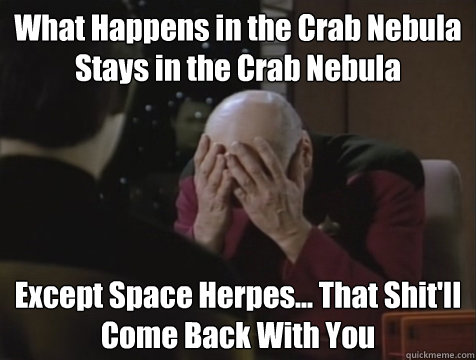 What Happens in the Crab Nebula
Stays in the Crab Nebula Except Space Herpes... That Shit'll 
Come Back With You - What Happens in the Crab Nebula
Stays in the Crab Nebula Except Space Herpes... That Shit'll 
Come Back With You  Picard Double Facepalm