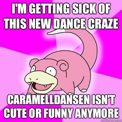 I'M GETTING SICK OF THIS NEW DANCE CRAZE CARAMELLDANSEN ISN'T CUTE OR FUNNY ANYMORE  Slowpoke