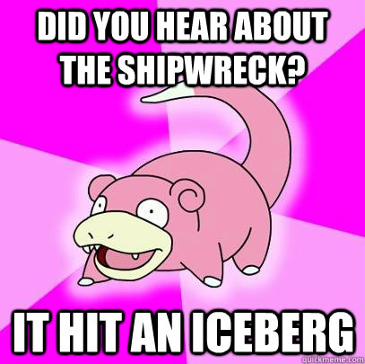 DID YOU HEAR ABOUT THE SHIPWRECK? IT HIT AN ICEBERG  Slowpoke
