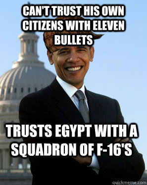 Can't trust his own citizens with eleven bullets Trusts Egypt with a squadron of f-16's - Can't trust his own citizens with eleven bullets Trusts Egypt with a squadron of f-16's  Scumbag Obama