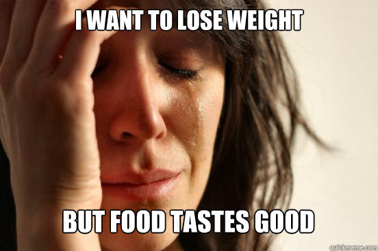 I WANT TO LOSE WEIGHT  BUT FOOD TASTES GOOD Caption 3 goes here  First World Problems