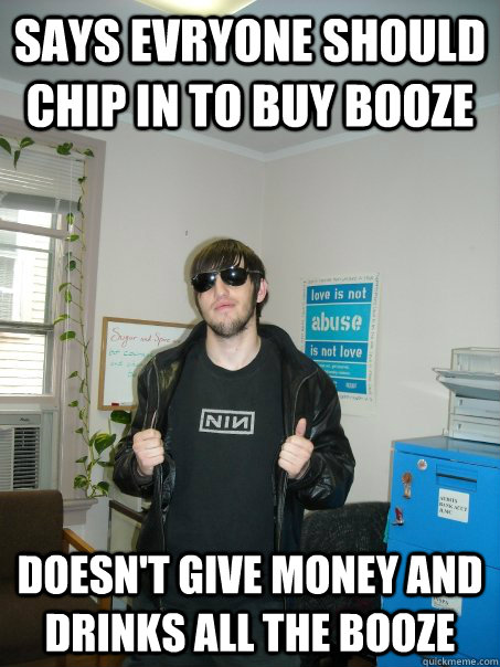 says evryone should chip in to buy booze doesn't give money and drinks all the booze - says evryone should chip in to buy booze doesn't give money and drinks all the booze  Scumbag Spencer