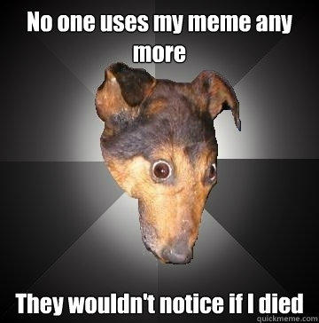 No one uses my meme any more They wouldn't notice if I died  Depression Dog