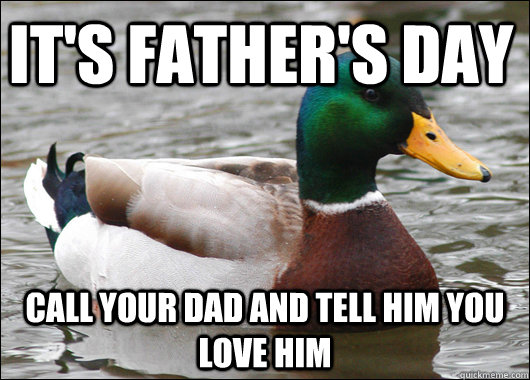 It's father's day call your dad and tell him you love him  Actual Advice Mallard