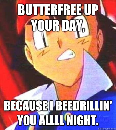 Butterfree up your day, Because I Beedrillin' you allll night.   