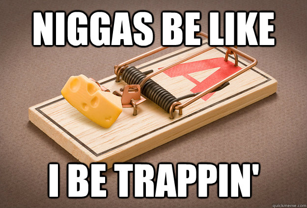 Niggas be like i be trappin'  Niggas be like